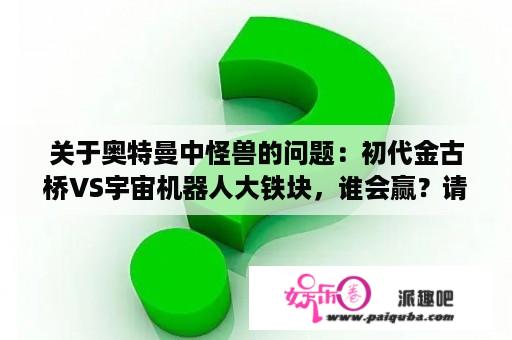 关于奥特曼中怪兽的问题：初代金古桥VS宇宙机器人大铁块，谁会赢？请介绍与解析？雷欧奥特曼大战飞镖怪兽在第几集？