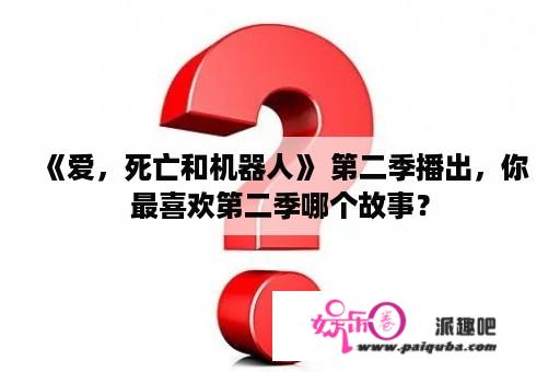 《爱，死亡和机器人》 第二季播出，你最喜欢第二季哪个故事？