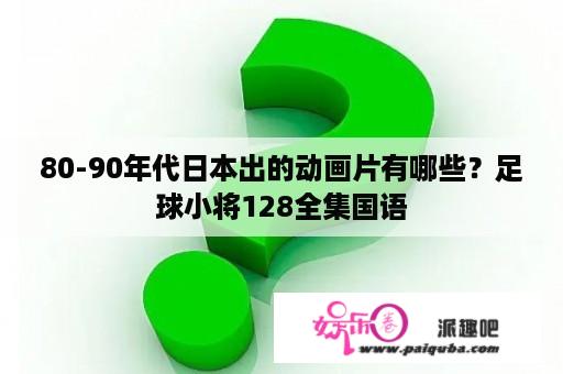 80-90年代日本出的动画片有哪些？足球小将128全集国语