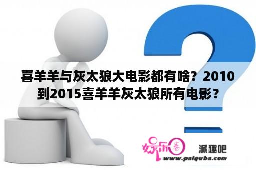 喜羊羊与灰太狼大电影都有啥？2010到2015喜羊羊灰太狼所有电影？