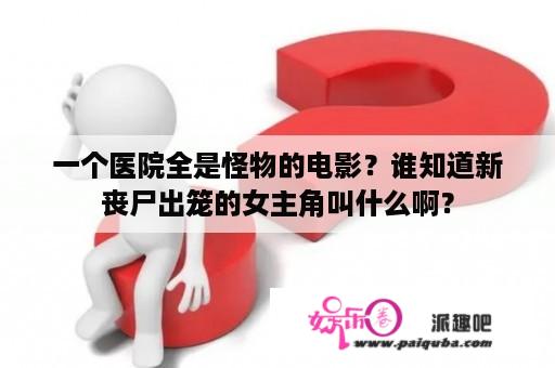 一个医院全是怪物的电影？谁知道新丧尸出笼的女主角叫什么啊？