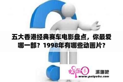 五大香港经典赛车电影盘点，你最爱哪一部？1998年有哪些动画片？