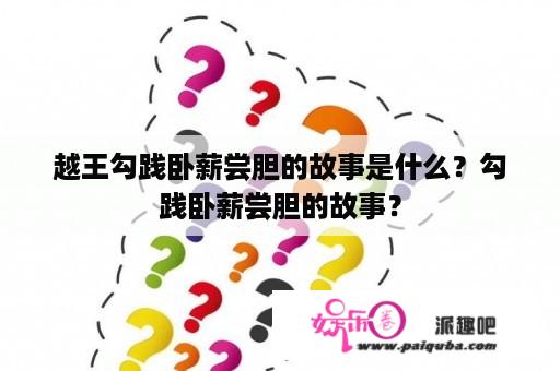 越王勾践卧薪尝胆的故事是什么？勾践卧薪尝胆的故事？