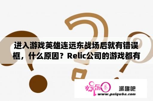 进入游戏英雄连远东战场后就有错误框，什么原因？Relic公司的游戏都有哪些？