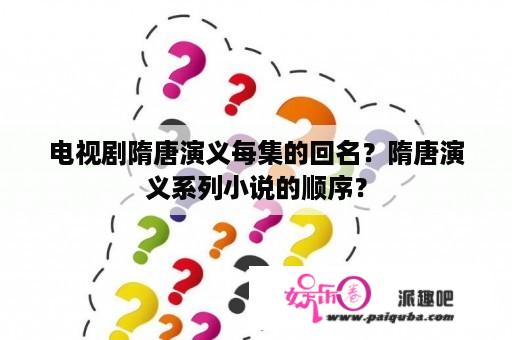 电视剧隋唐演义每集的回名？隋唐演义系列小说的顺序？