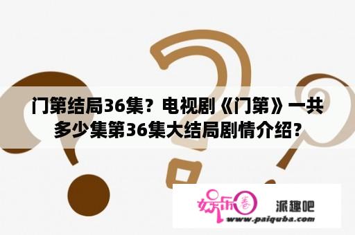 门第结局36集？电视剧《门第》一共多少集第36集大结局剧情介绍？