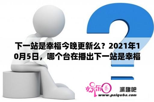 下一站是幸福今晚更新么？2021年10月5日，哪个台在播出下一站是幸福？