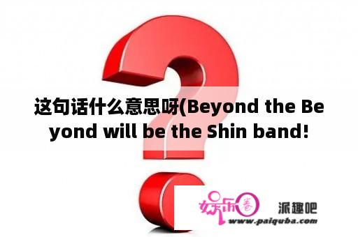 这句话什么意思呀(Beyond the Beyond will be the Shin band!