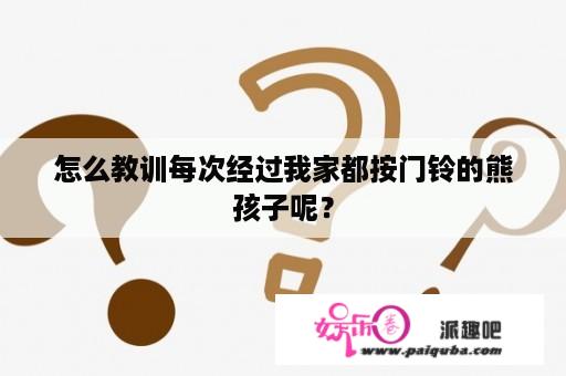 怎么教训每次经过我家都按门铃的熊孩子呢？