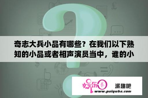 奇志大兵小品有哪些？在我们以下熟知的小品或者相声演员当中，谁的小品或者相声最搞笑最经典。奇志大兵、冯巩、赵本山、郭冬？