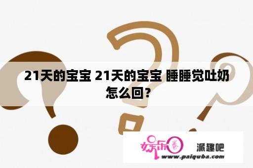 21天的宝宝 21天的宝宝 睡睡觉吐奶 怎么回？