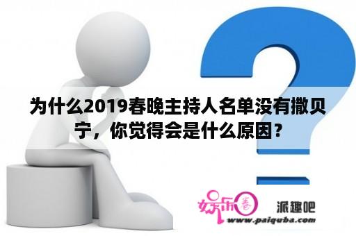 为什么2019春晚主持人名单没有撒贝宁，你觉得会是什么原因？