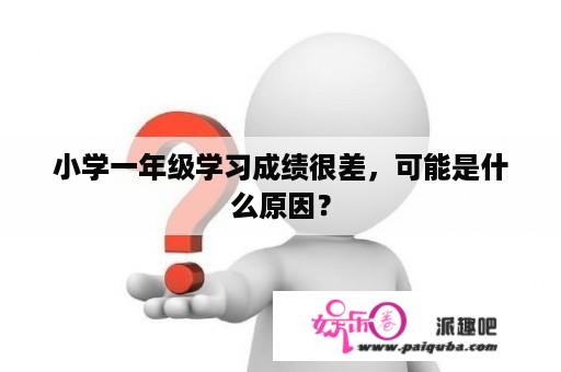 小学一年级学习成绩很差，可能是什么原因？