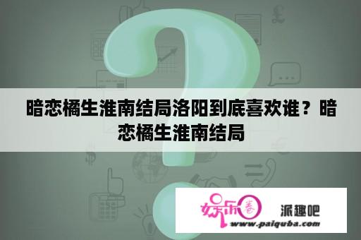 暗恋橘生淮南结局洛阳到底喜欢谁？暗恋橘生淮南结局