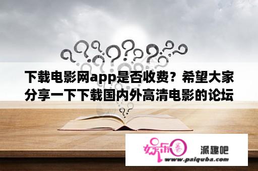 下载电影网app是否收费？希望大家分享一下下载国内外高清电影的论坛和网站？