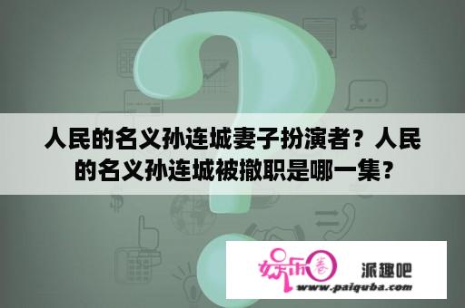 人民的名义孙连城妻子扮演者？人民的名义孙连城被撤职是哪一集？