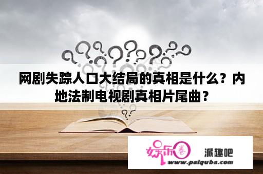 网剧失踪人口大结局的真相是什么？内地法制电视剧真相片尾曲？