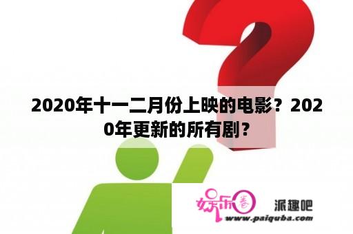 2020年十一二月份上映的电影？2020年更新的所有剧？