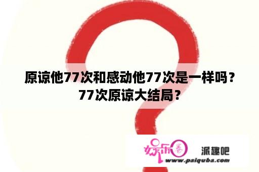 原谅他77次和感动他77次是一样吗？77次原谅大结局？