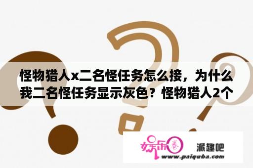 怪物猎人x二名怪任务怎么接，为什么我二名怪任务显示灰色？怪物猎人2个存档怎么使用？