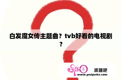 白发魔女传主题曲？tvb好看的电视剧？