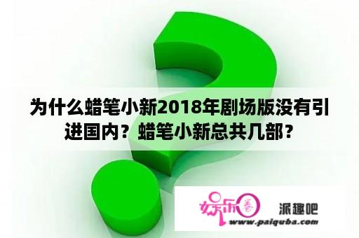 为什么蜡笔小新2018年剧场版没有引进国内？蜡笔小新总共几部？