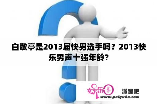 白敬亭是2013届快男选手吗？2013快乐男声十强年龄？