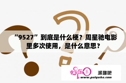 “9527”到底是什么梗？周星驰电影里多次使用，是什么意思？