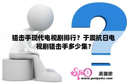 狙击手现代电视剧排行？于震抗日电视剧狙击手多少集？