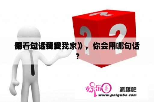 用一句话证实
你看过《我爱我家》，你会用哪句话？