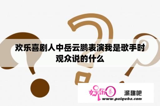 欢乐喜剧人中岳云鹏表演我是歌手时观众说的什么