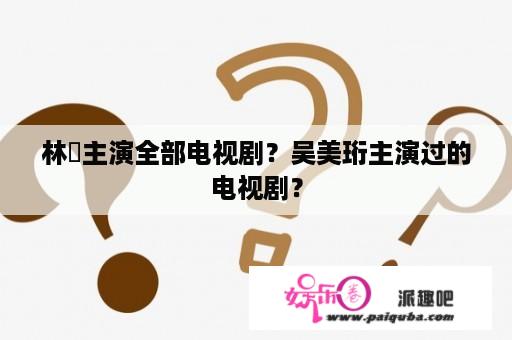 林峯主演全部电视剧？吴美珩主演过的电视剧？