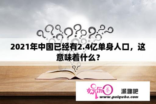 2021年中国已经有2.4亿单身人口，这意味着什么？