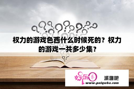 权力的游戏色西什么时候死的？权力的游戏一共多少集？