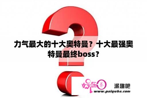 力气最大的十大奥特曼？十大最强奥特曼最终boss？