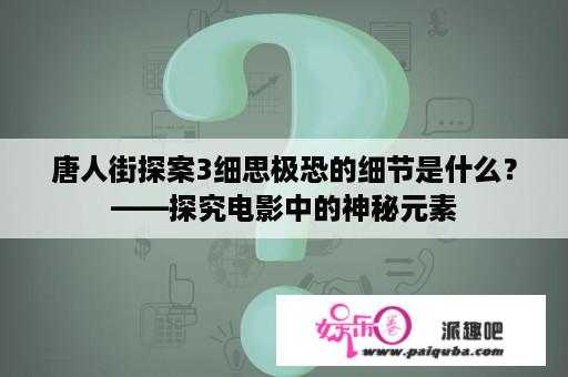 唐人街探案3细思极恐的细节是什么？——探究电影中的神秘元素