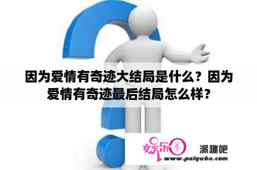 因为爱情有奇迹大结局是什么？因为爱情有奇迹最后结局怎么样？