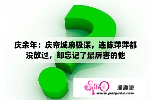 庆余年：庆帝城府极深，连陈萍萍都没放过，却忘记了最厉害的他