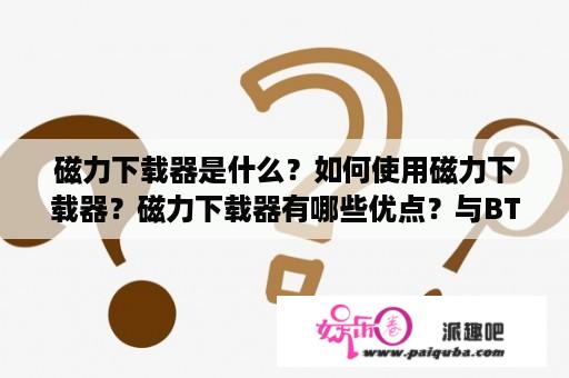 磁力下载器是什么？如何使用磁力下载器？磁力下载器有哪些优点？与BT下载器有什么不同？如何避免磁力下载器下载到病毒？（TAGS：磁力下载器、BT下载器、下载工具、病毒防护、网络安全）