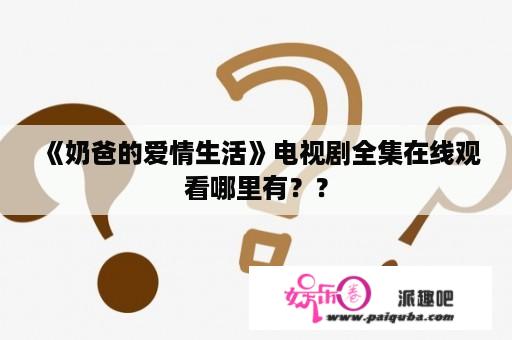 《奶爸的爱情生活》电视剧全集在线观看哪里有？？