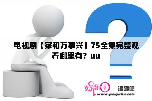 电视剧【家和万事兴】75全集完整观看哪里有？uu