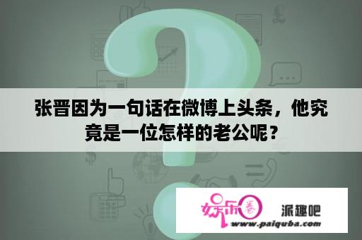 张晋因为一句话在微博上头条，他究竟是一位怎样的老公呢？