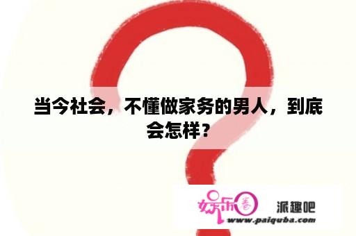 当今社会，不懂做家务的男人，到底会怎样？