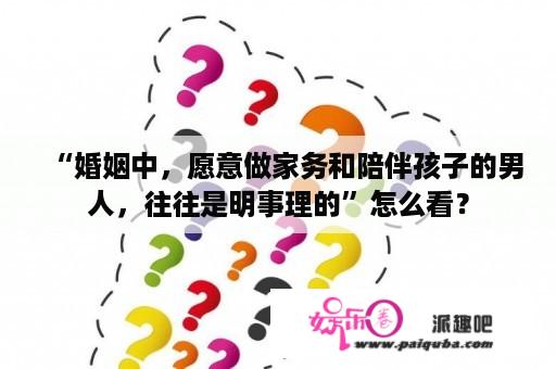 “婚姻中，愿意做家务和陪伴孩子的男人，往往是明事理的”怎么看？