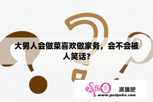 大男人会做菜喜欢做家务，会不会被人笑话？