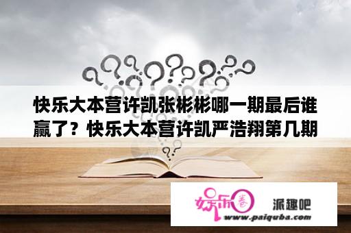 快乐大本营许凯张彬彬哪一期最后谁赢了？快乐大本营许凯严浩翔第几期？