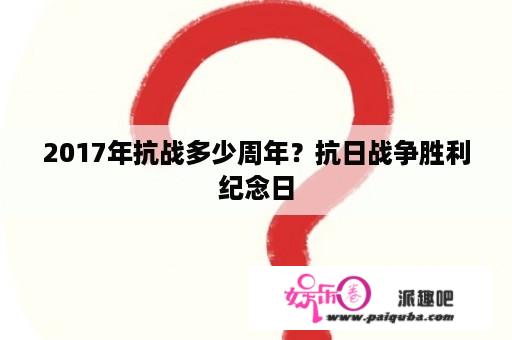 2017年抗战多少周年？抗日战争胜利纪念日