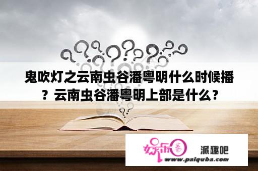 鬼吹灯之云南虫谷潘粤明什么时候播？云南虫谷潘粤明上部是什么？