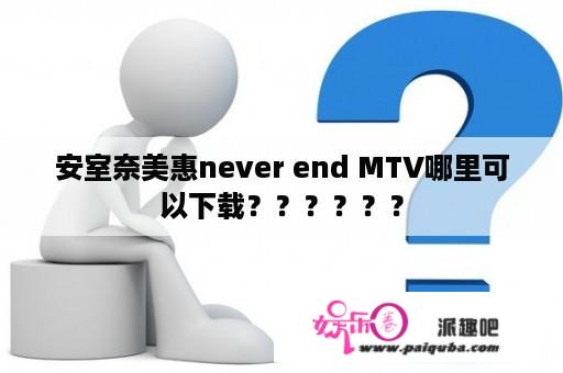 安室奈美惠never end MTV哪里可以下载？？？？？？