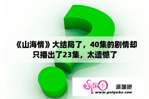 《山海情》大结局了，40集的剧情却只播出了23集，太遗憾了